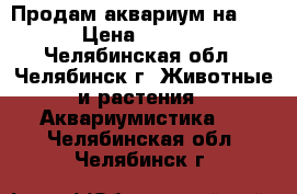 Продам аквариум на 150 › Цена ­ 4 100 - Челябинская обл., Челябинск г. Животные и растения » Аквариумистика   . Челябинская обл.,Челябинск г.